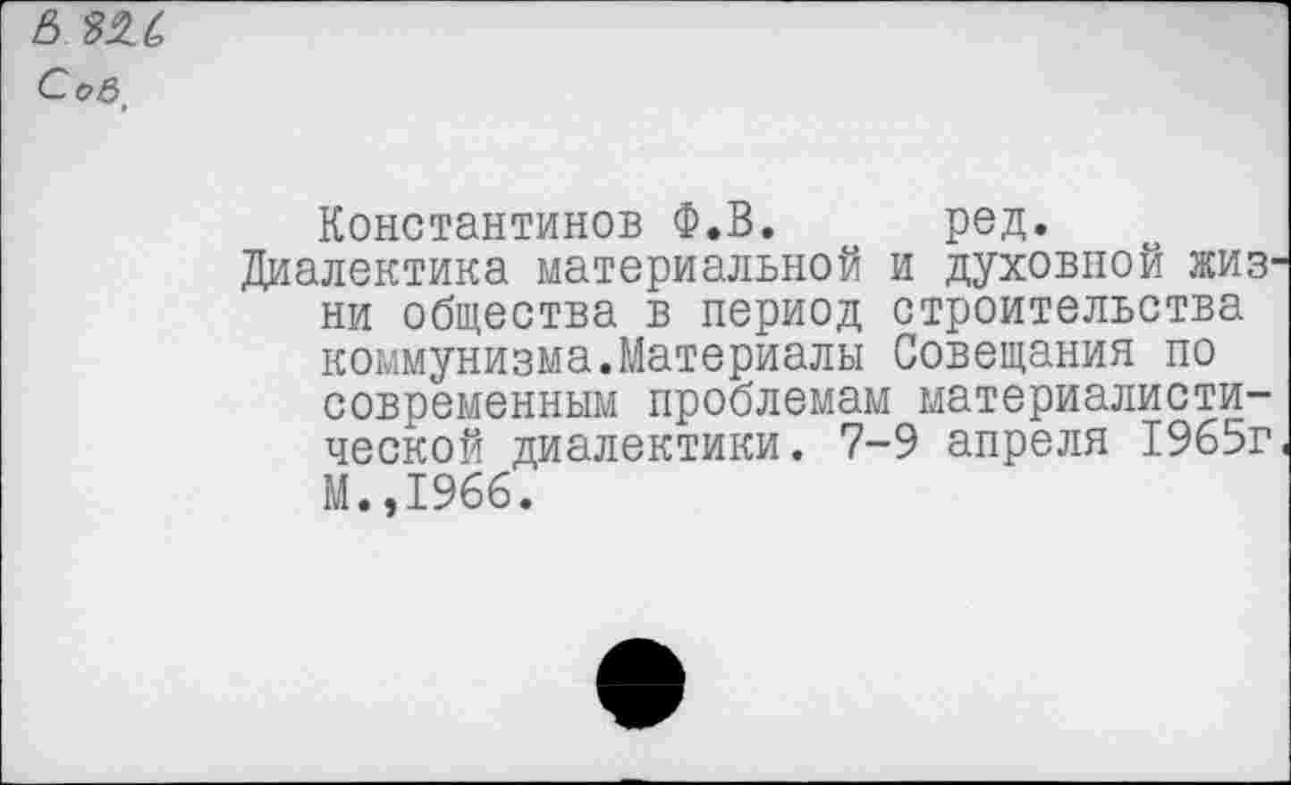 ﻿Сов'
Константинов Ф.В. ред.
Диалектика материальной и духовной жиз' ни общества в период строительства коммунизма.Материалы Совещания по современным проблемам материалистической диалектики. 7-9 апреля 1965г М.,1966.